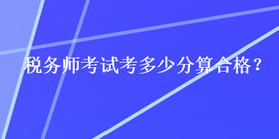 稅務(wù)師考試考多少分算合格？