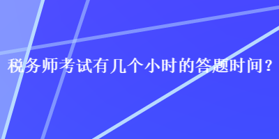 稅務(wù)師考試有幾個(gè)小時(shí)的答題時(shí)間？