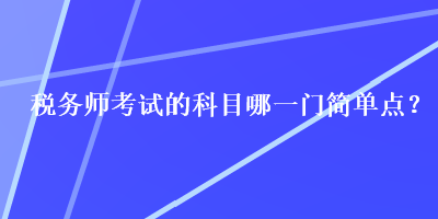 稅務(wù)師考試的科目哪一門簡(jiǎn)單點(diǎn)？