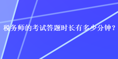 稅務(wù)師的考試答題時長有多少分鐘？