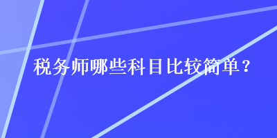 稅務(wù)師哪些科目比較簡(jiǎn)單？