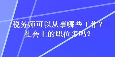 稅務(wù)師可以從事哪些工作？社會上的職位多嗎？