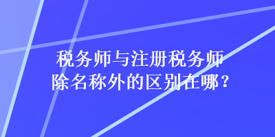 稅務(wù)師與注冊(cè)稅務(wù)師除名稱外的區(qū)別在哪？