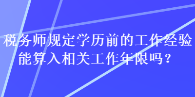 稅務(wù)師規(guī)定學(xué)歷前的工作經(jīng)驗(yàn)?zāi)芩闳胂嚓P(guān)工作年限嗎？