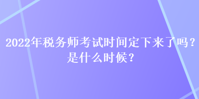 2022年稅務(wù)師考試時(shí)間定下來(lái)了嗎？是什么時(shí)候？