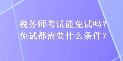 稅務(wù)師考試能免試嗎？免試都需要什么條件？