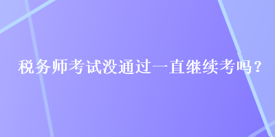 稅務(wù)師考試沒通過一直繼續(xù)考嗎？