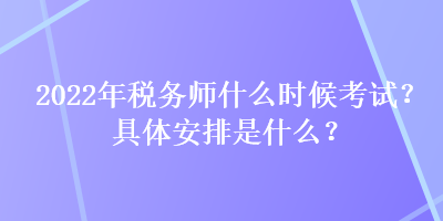 2022年稅務(wù)師什么時候考試？具體安排是什么？