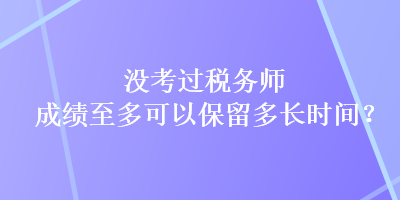 沒考過稅務(wù)師，成績(jī)至多可以保留多長(zhǎng)時(shí)間？