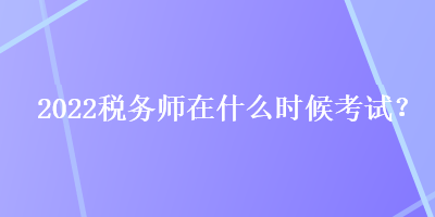 2022稅務師在什么時候考試？