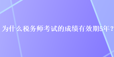 為什么稅務(wù)師考試的成績有效期5年？