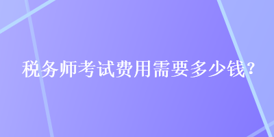 稅務(wù)師考試費(fèi)用需要多少錢？