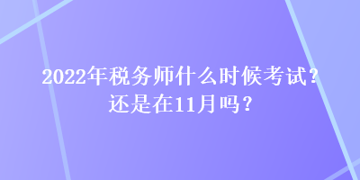 2022年稅務師什么時候考試？還是在11月嗎？