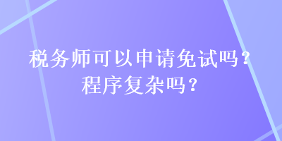 稅務(wù)師可以申請(qǐng)免試嗎？程序復(fù)雜嗎？