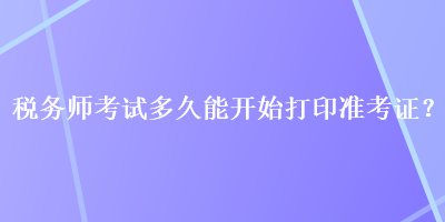 稅務(wù)師考試多久能開始打印準考證？