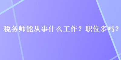 稅務(wù)師能從事什么工作？職位多嗎？