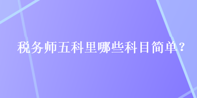 稅務(wù)師五科里哪些科目簡(jiǎn)單？