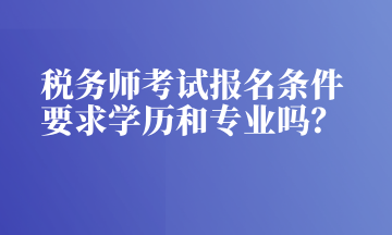 稅務(wù)師考試報(bào)名條件 要求學(xué)歷和專業(yè)嗎？