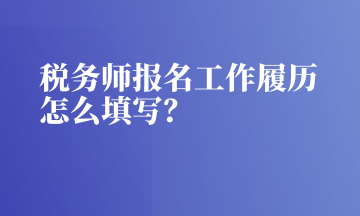 稅務(wù)師報(bào)名工作履歷怎么填寫(xiě)？