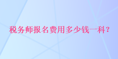 稅務(wù)師報(bào)名費(fèi)用多少錢(qián)一科？