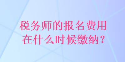 稅務師的報名費用在什么時候繳納？