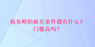 稅務(wù)師的報(bào)名條件都有什么？門(mén)檻高嗎？