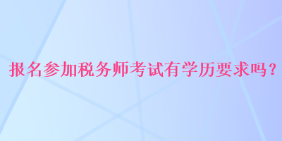 報名參加稅務(wù)師考試有學(xué)歷要求嗎？