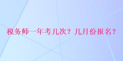 稅務(wù)師一年考幾次？幾月份報名？