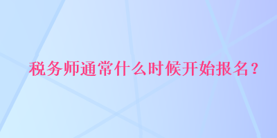 稅務(wù)師通常什么時(shí)候開始報(bào)名？