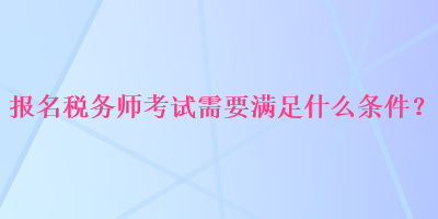 報名稅務(wù)師考試需要滿足什么條件？