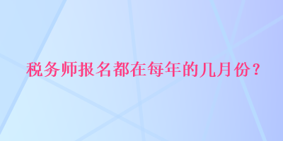 稅務(wù)師報名都在每年的幾月份？