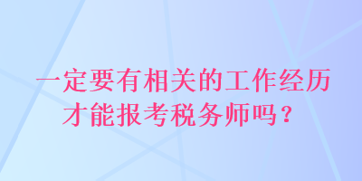 一定要有相關(guān)的工作經(jīng)歷才能報考稅務(wù)師嗎？