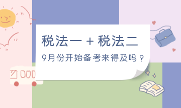 9月份開始備考稅法一、稅法二來得及嗎？