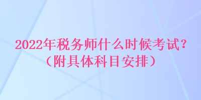 2022年稅務(wù)師什么時候考試？（附具體科目安排）