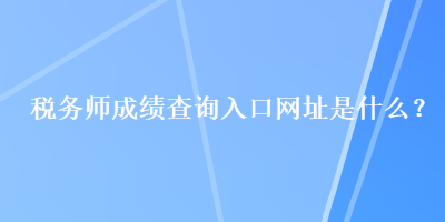 稅務(wù)師成績查詢?nèi)肟诰W(wǎng)址是什么？