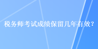 稅務(wù)師考試成績保留幾年有效？