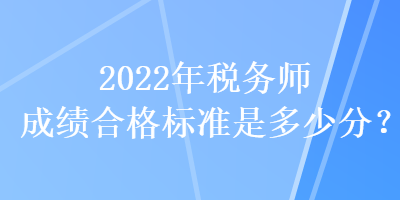 2022年稅務(wù)師成績合格標(biāo)準(zhǔn)是多少分？