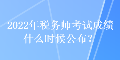 2022年稅務師考試成績什么時候公布？