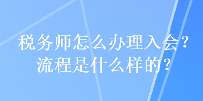 稅務師怎么辦理入會？流程是什么樣的？