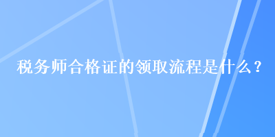 稅務(wù)師合格證的領(lǐng)取流程是什么？