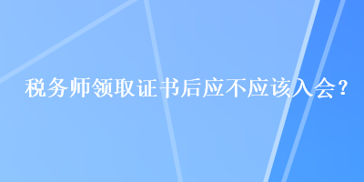 稅務師領取證書后應不應該入會？