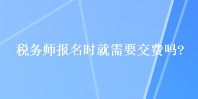 稅務(wù)師報(bào)名時(shí)就需要交費(fèi)嗎？