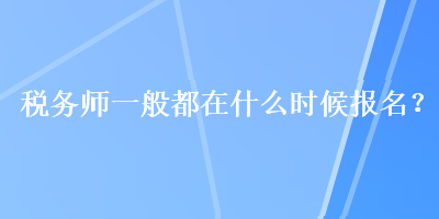 稅務(wù)師一般都在什么時(shí)候報(bào)名？