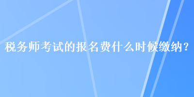 稅務(wù)師考試的報(bào)名費(fèi)什么時(shí)候繳納？