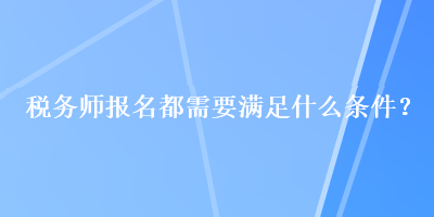 稅務(wù)師報(bào)名都需要滿足什么條件？