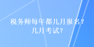 稅務(wù)師每年都幾月報名？幾月考試？