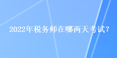 2022年稅務(wù)師在哪兩天考試？