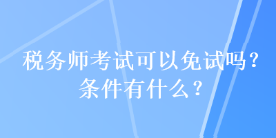 稅務(wù)師考試可以免試嗎？條件有什么？