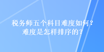 稅務師五個科目難度如何？難度是怎樣排序的？