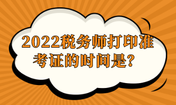 2022稅務(wù)師打印準(zhǔn)考證的時間是？